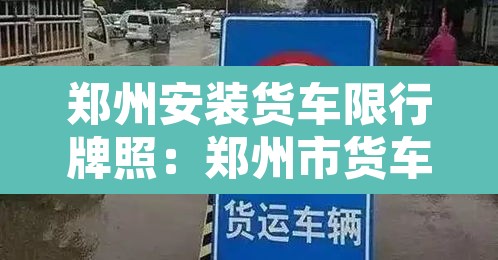 郑州安装货车限行牌照:郑州市货车限号吗 郑州安装货车限行牌照:郑州市货车限号吗