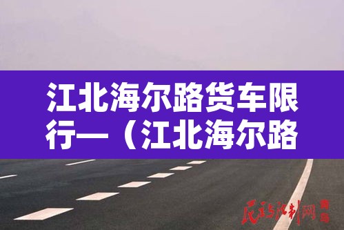 江北海尔路货车限行—（江北海尔路规划）