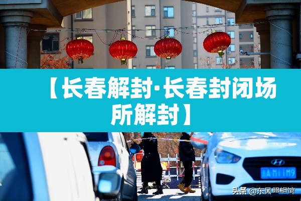 【长春解封·长春封闭场所解封】 【长春解封·长春封闭场所解封】