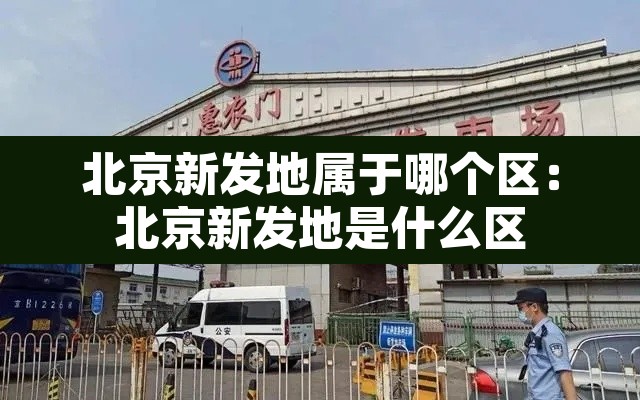 北京新发地属于哪个区:北京新发地是什么区