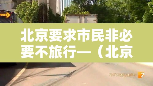 北京要求市民非必要不旅行—(北京非必要不进京) 北京要求市民非必要不旅行—(北京非必要不进京)