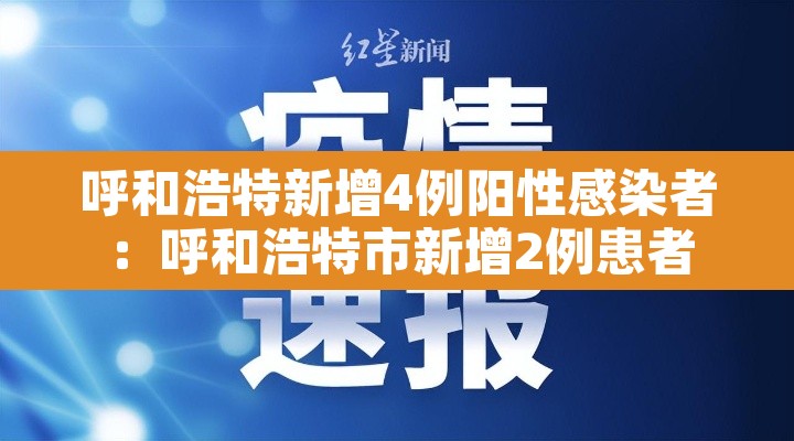 呼和浩特新增4例阳性感染者:呼和浩特市新增2例患者 呼和浩特新增4例阳性感染者:呼和浩特市新增2例患者