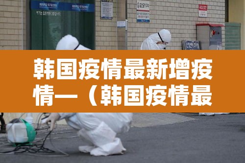 韩国疫情最新增疫情—(韩国疫情最新增疫情数据) 韩国疫情最新增疫情—(韩国疫情最新增疫情数据)