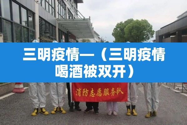 三明疫情—(三明疫情喝酒被双开) 三明疫情—(三明疫情喝酒被双开)