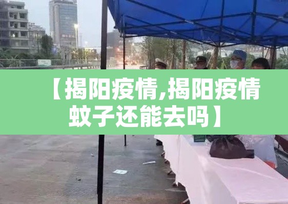 【揭阳疫情,揭阳疫情蚊子还能去吗】