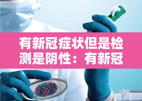 有新冠症状但是检测是阴性:有新冠症状但是检测是阴性还是阳性 有新冠症状但是检测是阴性:有新冠症状但是检测是阴性还是阳性