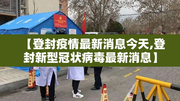 【登封疫情最新消息今天,登封新型冠状病毒最新消息】