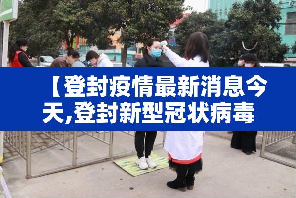 【登封疫情最新消息今天,登封新型冠状病毒最新消息】