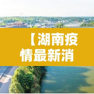 【湖南疫情最新消息今天,湖南疫情最新动态】