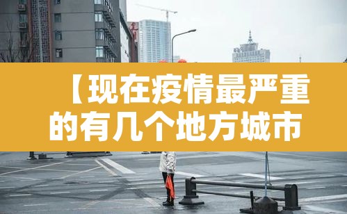 【现在疫情最严重的有几个地方城市,现在疫情最严重的有几个地方城市有哪些】 【现在疫情最严重的有几个地方城市,现在疫情最严重的有几个地方城市有哪些】