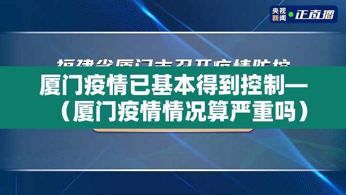 厦门疫情已基本得到控制—（厦门疫情情况算严重吗）