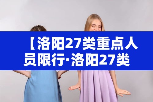 【洛阳27类重点人员限行·洛阳27类重点人员限行规定】 【洛阳27类重点人员限行·洛阳27类重点人员限行规定】