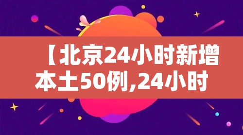【北京24小时新增本土50例,24小时疫情最新消息北京新冠病毒】 【北京24小时新增本土50例,24小时疫情最新消息北京新冠病毒】