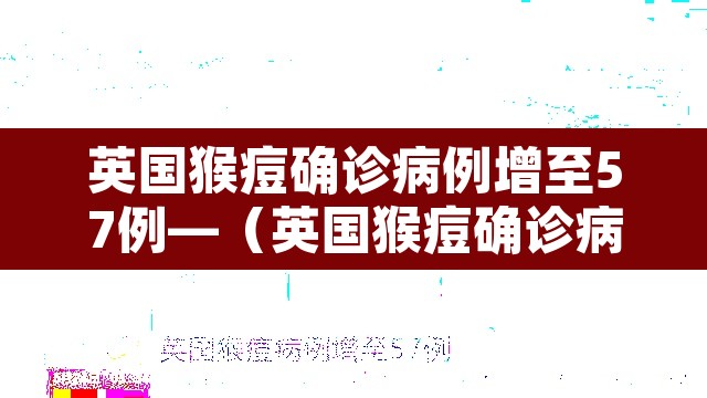 英国猴痘确诊病例增至57例—(英国猴痘确诊病例增至57例是真的吗) 英国猴痘确诊病例增至57例—(英国猴痘确诊病例增至57例是真的吗)