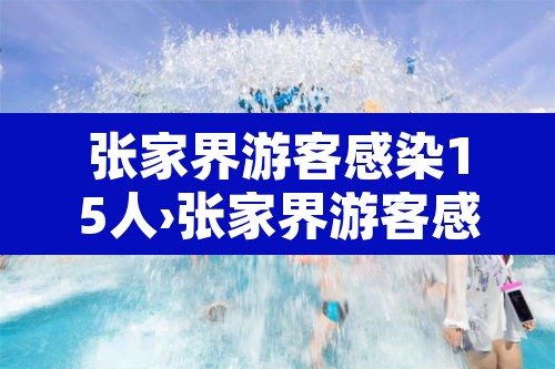 张家界游客感染15人›张家界游客感染事件 张家界游客感染15人›张家界游客感染事件