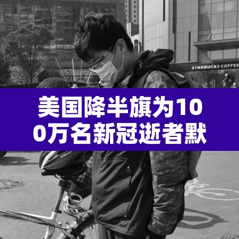 美国降半旗为100万名新冠逝者默哀 → 美国降半旗了,出什么事了
