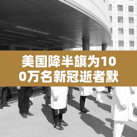 美国降半旗为100万名新冠逝者默哀 → 美国降半旗了,出什么事了