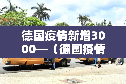 德国疫情新增3000—(德国疫情新增确诊人数) 德国疫情新增3000—(德国疫情新增确诊人数)