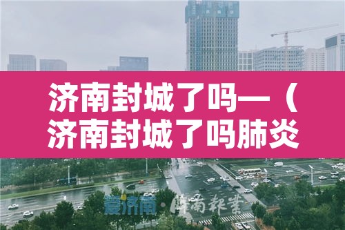 济南封城了吗—(济南封城了吗肺炎)