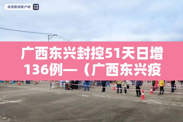 广西东兴封控51天日增136例—(广西东兴疫情最新消息30日)