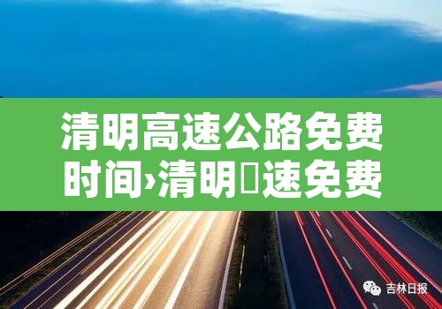 清明高速公路免费时间›清明髙速免费时间 清明高速公路免费时间›清明髙速免费时间