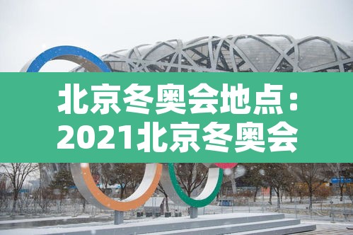 北京冬奥会地点:2021北京冬奥会地址 北京冬奥会地点:2021北京冬奥会地址