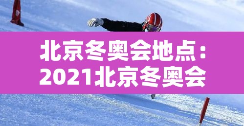 北京冬奥会地点:2021北京冬奥会地址 北京冬奥会地点:2021北京冬奥会地址