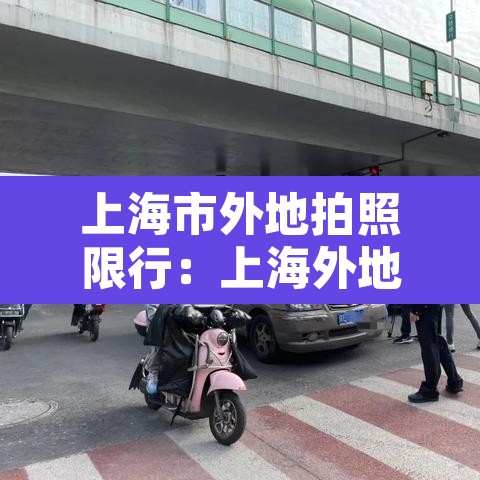 上海市外地拍照限行:上海外地拍照限行时间2021最新规定 上海市外地拍照限行:上海外地拍照限行时间2021最新规定