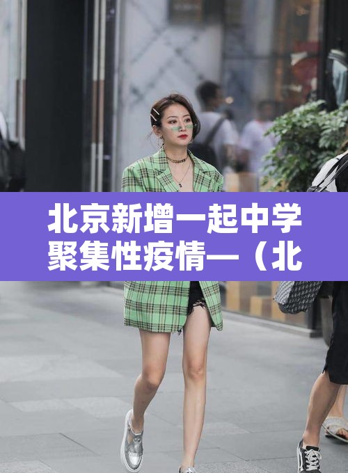 北京新增一起中学聚集性疫情—(北京学校新冠肺炎疫情)