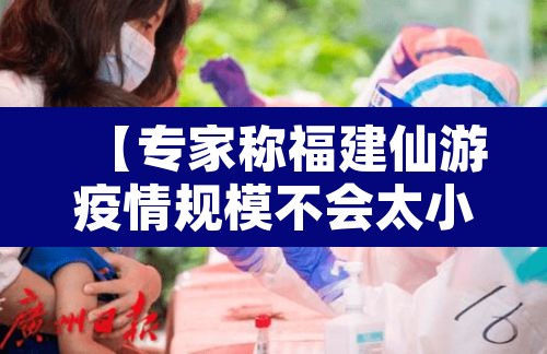 【专家称福建仙游疫情规模不会太小,仙游疫情爆发】