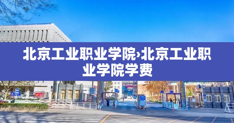 北京工业职业学院›北京工业职业学院学费
