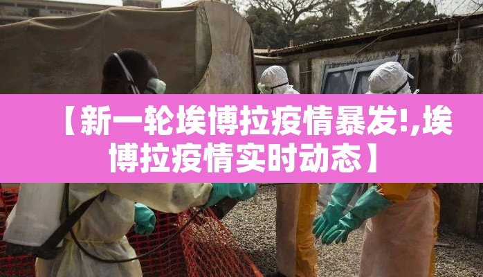 【新一轮埃博拉疫情暴发!,埃博拉疫情实时动态】 【新一轮埃博拉疫情暴发!,埃博拉疫情实时动态】