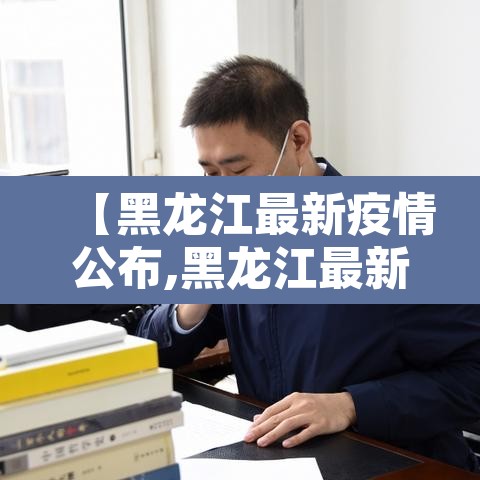 【黑龙江最新疫情公布,黑龙江最新疫情?】 【黑龙江最新疫情公布,黑龙江最新疫情?】