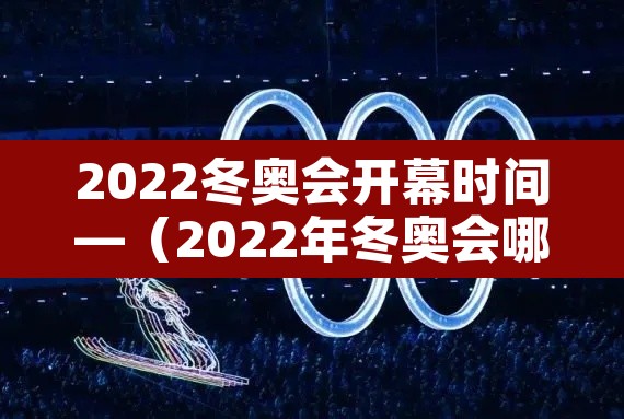 2022冬奥会开幕时间—（2022年冬奥会哪天开幕式）
