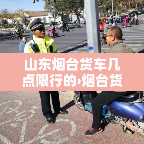 山东烟台货车几点限行的›烟台货车限行时间2019