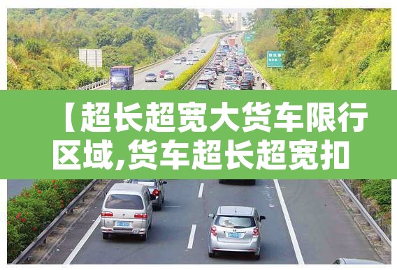 【超长超宽大货车限行区域,货车超长超宽扣分吗】 【超长超宽大货车限行区域,货车超长超宽扣分吗】
