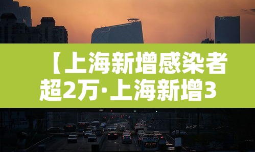 【上海新增感染者超2万·上海新增3000例感染】 【上海新增感染者超2万·上海新增3000例感染】