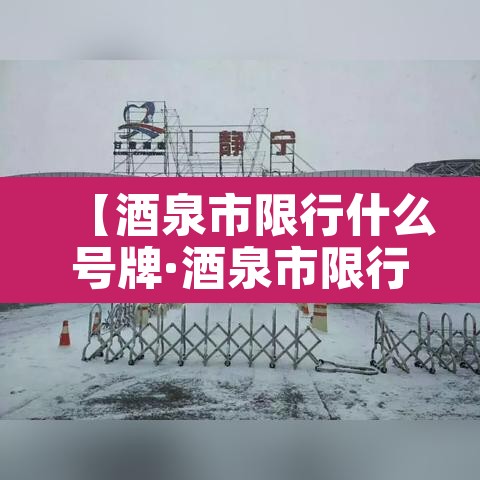 【酒泉市限行什么号牌·酒泉市限行吗】
