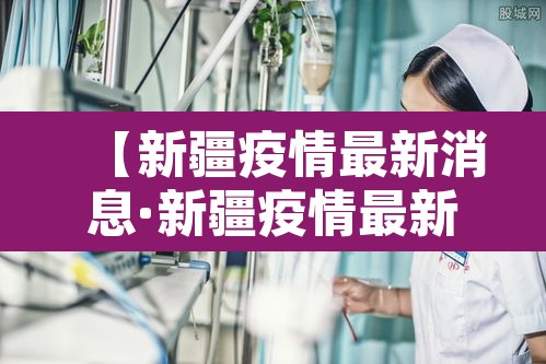 【新疆疫情最新消息·新疆疫情最新情况通报】 【新疆疫情最新消息·新疆疫情最新情况通报】