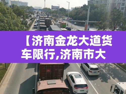 【济南金龙大道货车限行,济南市大型货车禁行区】