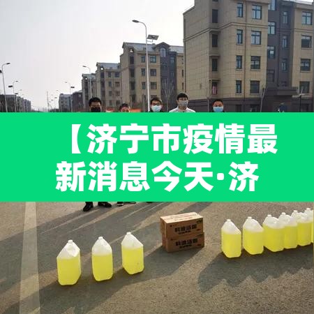 【济宁市疫情最新消息今天·济宁市新冠肺炎最新消息】