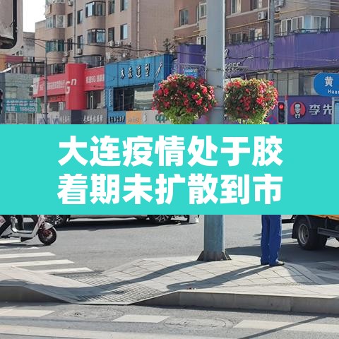 大连疫情处于胶着期未扩散到市外›大连疫情官宣