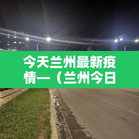 今天兰州最新疫情—(兰州今日疫情快报) 今天兰州最新疫情—(兰州今日疫情快报)