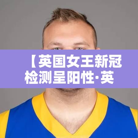 【英国女王新冠检测呈阳性·英国女王新冠肺炎阳性】