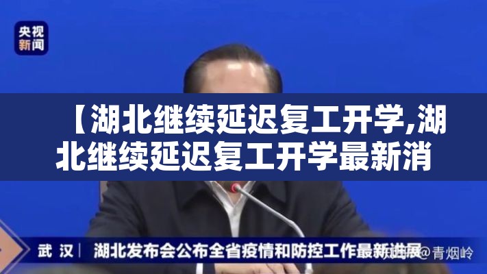 【湖北继续延迟复工开学,湖北继续延迟复工开学最新消息】 【湖北继续延迟复工开学,湖北继续延迟复工开学最新消息】