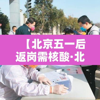 【北京五一后返岗需核酸·北京返乡需要几天的核酸】 【北京五一后返岗需核酸·北京返乡需要几天的核酸】