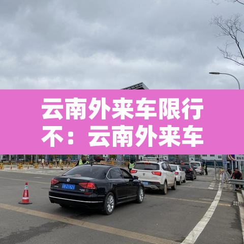 云南外来车限行不:云南外来车限行不限行 云南外来车限行不:云南外来车限行不限行