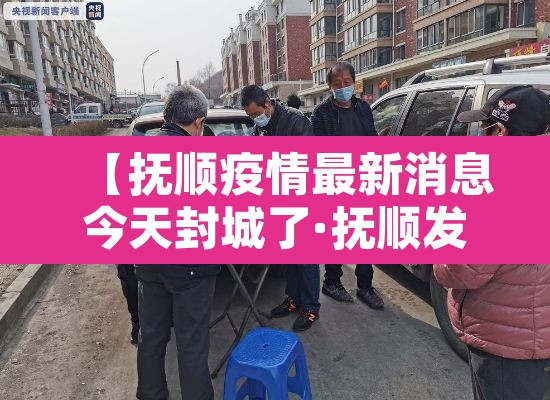 【抚顺疫情最新消息今天封城了·抚顺发布疫情防控最新情通告】