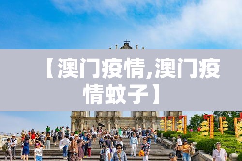 【澳门疫情,澳门疫情蚊子】 【澳门疫情,澳门疫情蚊子】
