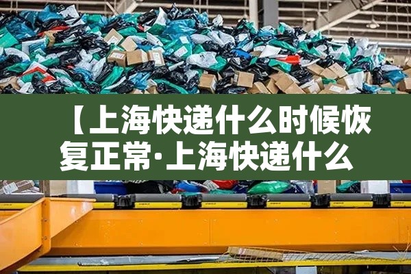 【上海快递什么时候恢复正常·上海快递什么时候恢复2021】 【上海快递什么时候恢复正常·上海快递什么时候恢复2021】